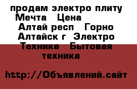 продам электро плиту Мечта › Цена ­ 5 000 - Алтай респ., Горно-Алтайск г. Электро-Техника » Бытовая техника   